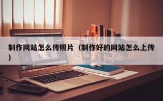 迁安市制作网站怎么传照片（制作好的网站怎么上传）