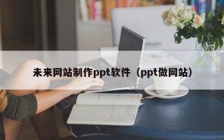 迁安市未来网站制作ppt软件（ppt做网站）