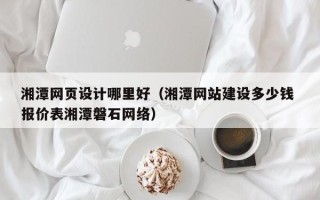 迁安市湘潭网页设计哪里好（湘潭网站建设多少钱 报价表湘潭磐石网络）