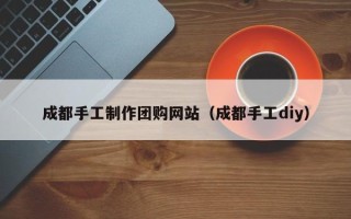 迁安市成都手工制作团购网站（成都手工diy）