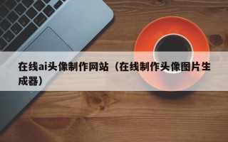 迁安市在线ai头像制作网站（在线制作头像图片生成器）