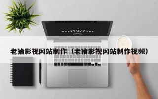 迁安市老猪影视网站制作（老猪影视网站制作视频）