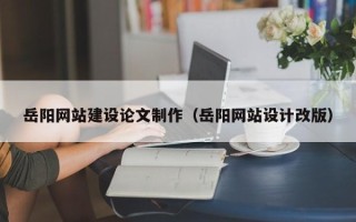 迁安市岳阳网站建设论文制作（岳阳网站设计改版）