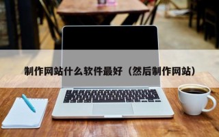迁安市制作网站什么软件最好（然后制作网站）
