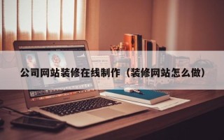 迁安市公司网站装修在线制作（装修网站怎么做）