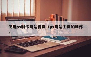 迁安市使用ps制作网站首页（ps网站主页的制作）