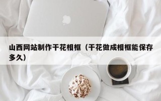 迁安市山西网站制作干花相框（干花做成相框能保存多久）