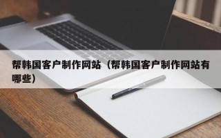 迁安市帮韩国客户制作网站（帮韩国客户制作网站有哪些）